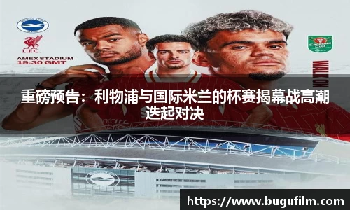 重磅预告：利物浦与国际米兰的杯赛揭幕战高潮迭起对决