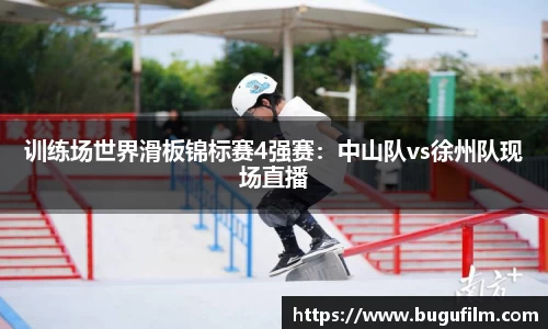 训练场世界滑板锦标赛4强赛：中山队vs徐州队现场直播