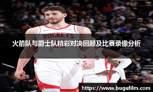 火箭队与爵士队精彩对决回顾及比赛录像分析