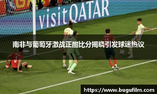 南非与葡萄牙激战正酣比分揭晓引发球迷热议