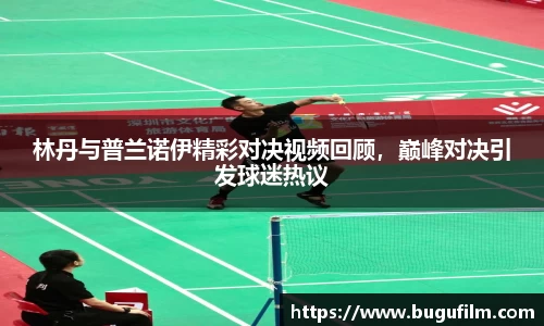 林丹与普兰诺伊精彩对决视频回顾，巅峰对决引发球迷热议